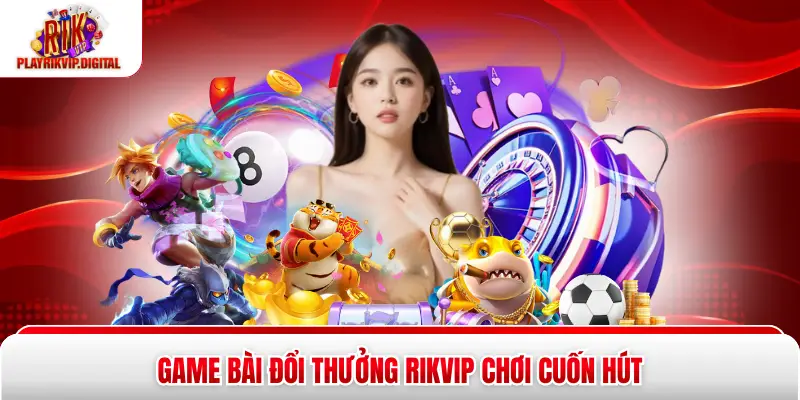 Game Bài Đổi Thưởng Rikvip - Top 1 Sân Chơi Bạn Nên Thử Game bài đổi thưởng Rikvip chơi cuốn hút