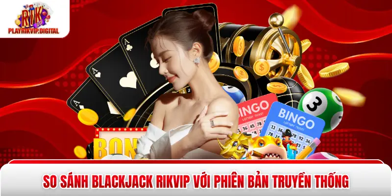 Blackjack Rikvip - 3 Quy Tắc Vàng Giúp Bạn Làm Chủ Bàn Chơi So sánh Blackjack Rikvip với phiên bản truyền thống