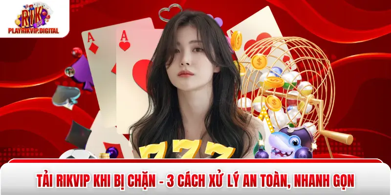 Tải Rikvip Khi Bị Chặn - 3 Cách Xử Lý An Toàn, Nhanh Gọn Tải Rikvip Khi Bị Chặn - 3 Cách Xử Lý An Toàn, Nhanh Gọn