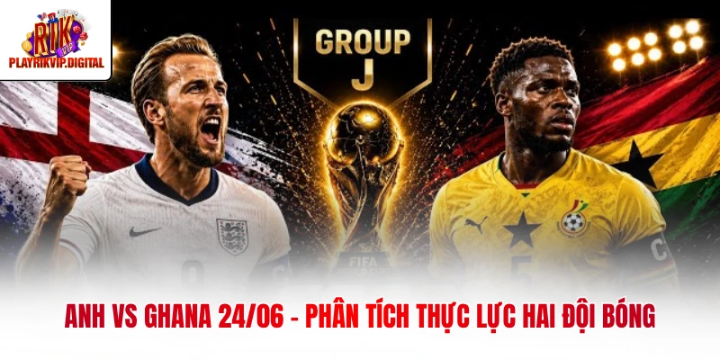 Anh Vs Ghana 24/06 - Phân Tích Thực Lực Hai Đội Bóng anh vs ghana 24 06 phan tich thuc luc hai doi bong