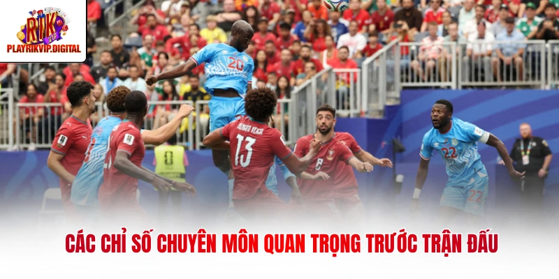 Các chỉ số chuyên môn quan trọng trước trận đấu
